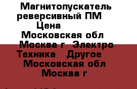 Магнитопускатель реверсивный ПМ12 › Цена ­ 2 200 - Московская обл., Москва г. Электро-Техника » Другое   . Московская обл.,Москва г.